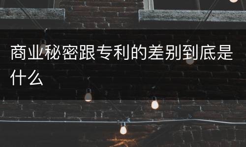 商业秘密跟专利的差别到底是什么