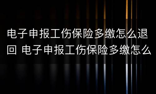 电子申报工伤保险多缴怎么退回 电子申报工伤保险多缴怎么退回来