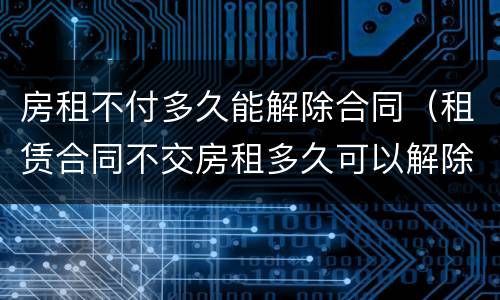 房租不付多久能解除合同（租赁合同不交房租多久可以解除合同）