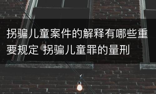 拐骗儿童案件的解释有哪些重要规定 拐骗儿童罪的量刑