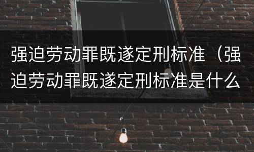 强迫劳动罪既遂定刑标准（强迫劳动罪既遂定刑标准是什么）