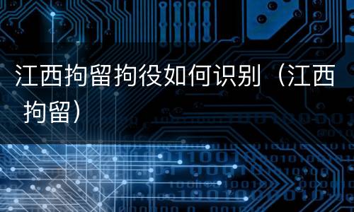 江西拘留拘役如何识别（江西 拘留）