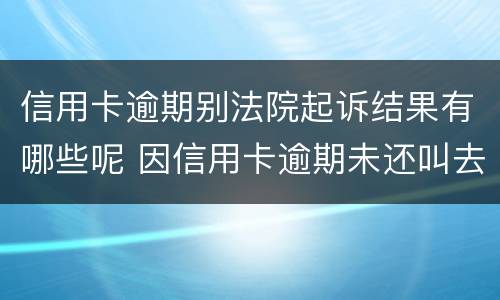 信用卡逾期别法院起诉结果有哪些呢 因信用卡逾期未还叫去法院没有去会怎么样