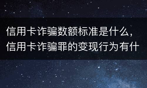 信用卡诈骗数额标准是什么，信用卡诈骗罪的变现行为有什么呢