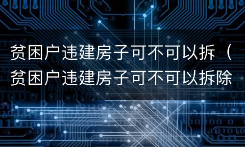 贫困户违建房子可不可以拆（贫困户违建房子可不可以拆除）
