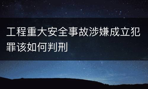工程重大安全事故涉嫌成立犯罪该如何判刑