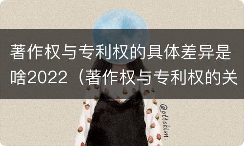 著作权与专利权的具体差异是啥2022（著作权与专利权的关系）