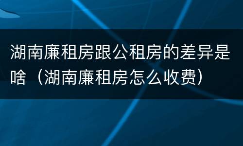 湖南廉租房跟公租房的差异是啥（湖南廉租房怎么收费）