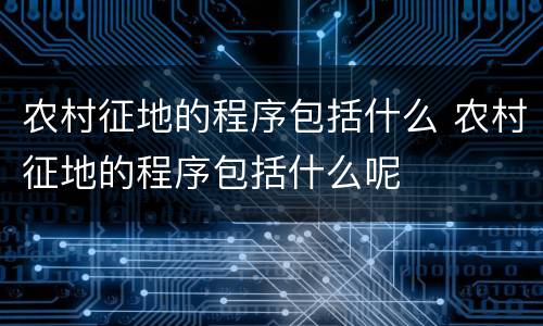农村征地的程序包括什么 农村征地的程序包括什么呢