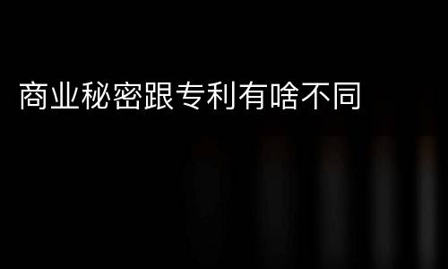 商业秘密跟专利有啥不同
