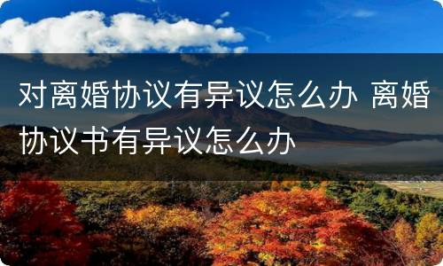 对离婚协议有异议怎么办 离婚协议书有异议怎么办