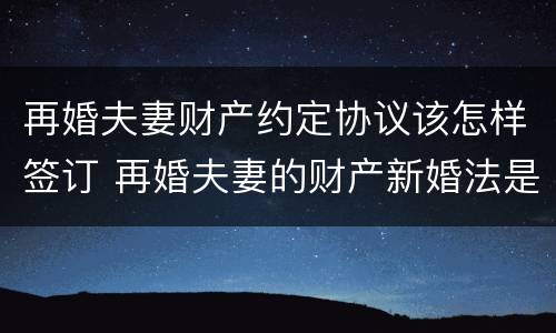 再婚夫妻财产约定协议该怎样签订 再婚夫妻的财产新婚法是怎么约定的