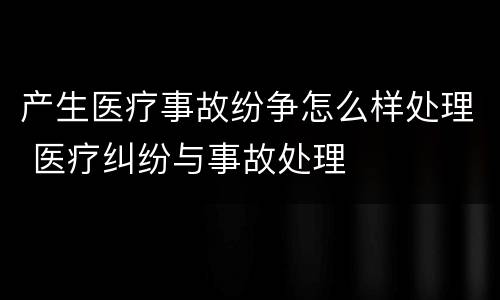 产生医疗事故纷争怎么样处理 医疗纠纷与事故处理