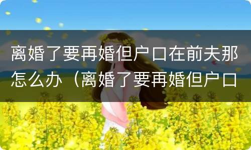 离婚了要再婚但户口在前夫那怎么办（离婚了要再婚但户口在前夫那怎么办理）
