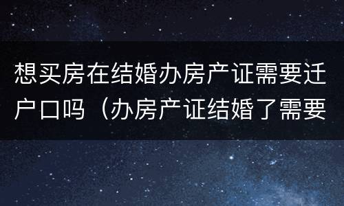 想买房在结婚办房产证需要迁户口吗（办房产证结婚了需要用两个人的户口本吗）