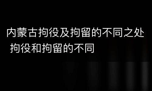 内蒙古拘役及拘留的不同之处 拘役和拘留的不同