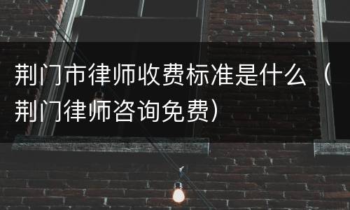 荆门市律师收费标准是什么（荆门律师咨询免费）