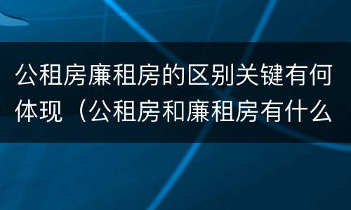 公租房廉租房的区别关键有何体现（公租房和廉租房有什么区别?用户可以住一辈子吗?）