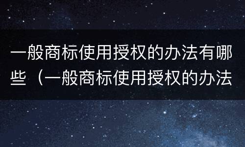 一般商标使用授权的办法有哪些（一般商标使用授权的办法有哪些呢）