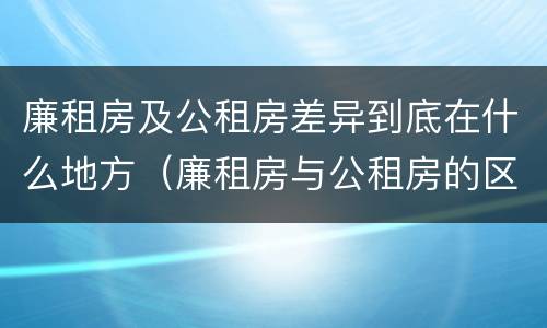 廉租房及公租房差异到底在什么地方（廉租房与公租房的区别在哪里）