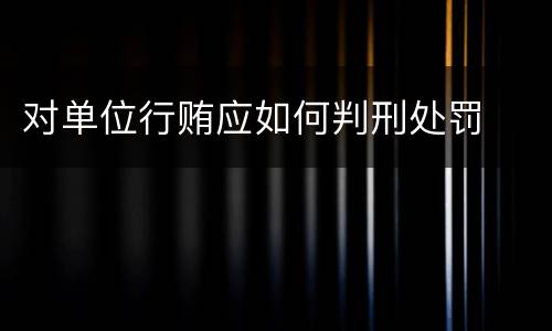 对单位行贿应如何判刑处罚
