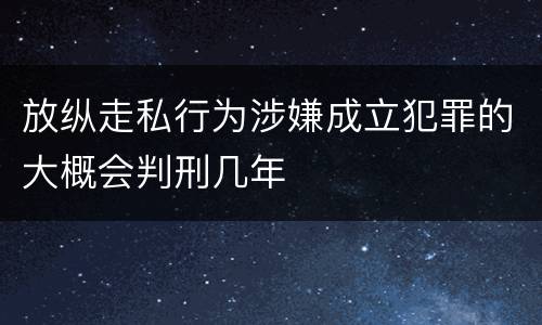 放纵走私行为涉嫌成立犯罪的大概会判刑几年