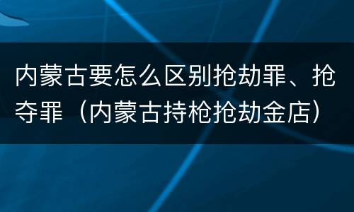内蒙古要怎么区别抢劫罪、抢夺罪（内蒙古持枪抢劫金店）