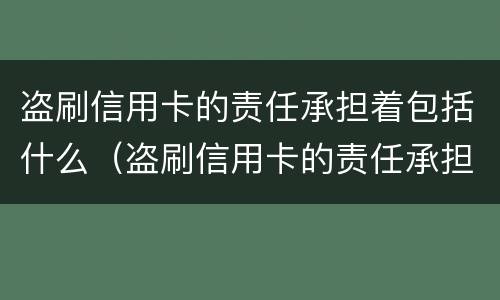 盗刷信用卡的责任承担着包括什么（盗刷信用卡的责任承担着包括什么内容）
