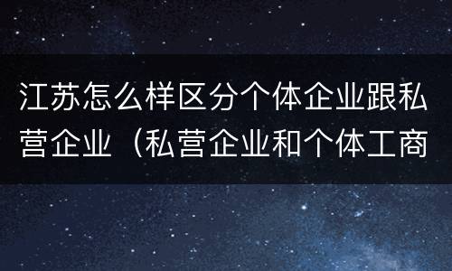 江苏怎么样区分个体企业跟私营企业（私营企业和个体工商户的区别哪些?）
