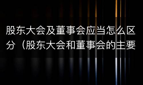 股东大会及董事会应当怎么区分（股东大会和董事会的主要职责）