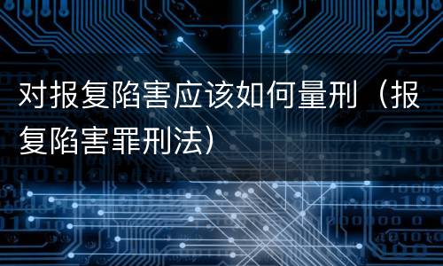 对报复陷害应该如何量刑（报复陷害罪刑法）