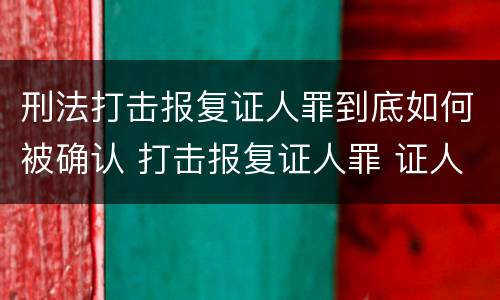 刑法打击报复证人罪到底如何被确认 打击报复证人罪 证人的范围