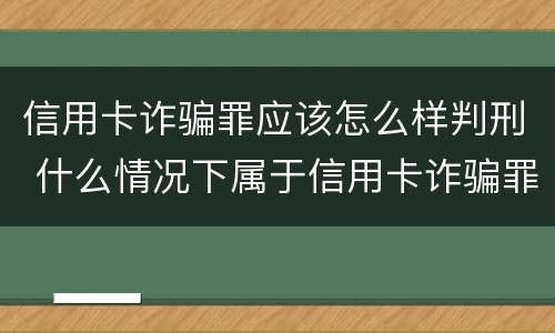 信用卡诈骗罪应该怎么样判刑 什么情况下属于信用卡诈骗罪