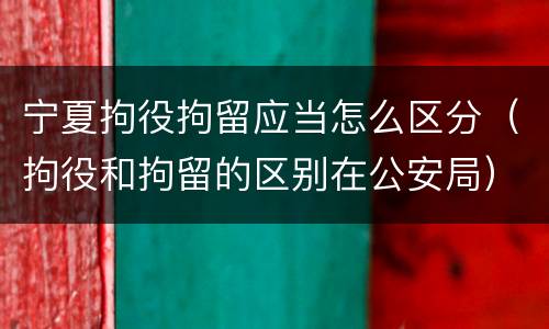 宁夏拘役拘留应当怎么区分（拘役和拘留的区别在公安局）