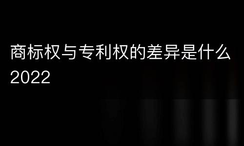 商标权与专利权的差异是什么2022