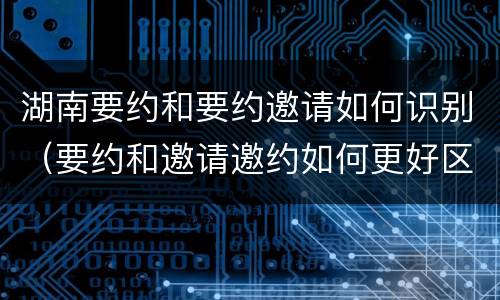 湖南要约和要约邀请如何识别（要约和邀请邀约如何更好区分）