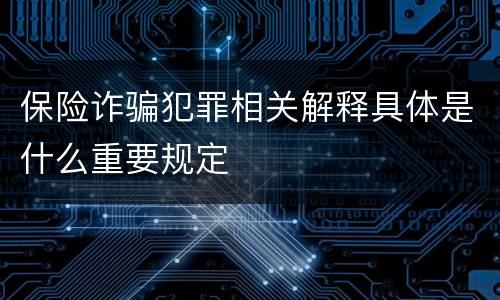 保险诈骗犯罪相关解释具体是什么重要规定