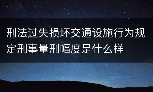 刑法过失损坏交通设施行为规定刑事量刑幅度是什么样