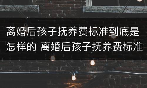 离婚后孩子抚养费标准到底是怎样的 离婚后孩子抚养费标准是什么?