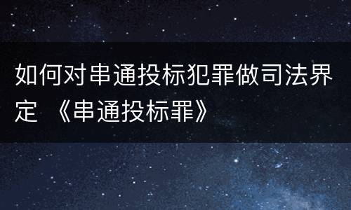 如何对串通投标犯罪做司法界定 《串通投标罪》