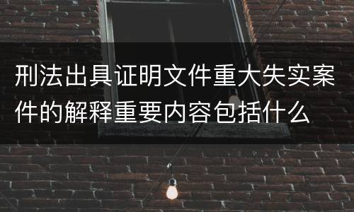 刑法出具证明文件重大失实案件的解释重要内容包括什么