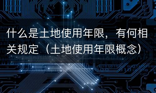 什么是土地使用年限，有何相关规定（土地使用年限概念）