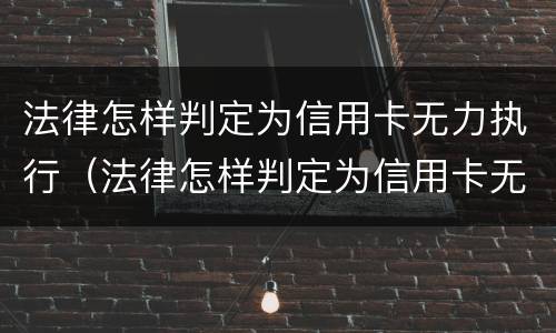 法律怎样判定为信用卡无力执行（法律怎样判定为信用卡无力执行案件）