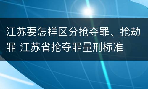 江苏要怎样区分抢夺罪、抢劫罪 江苏省抢夺罪量刑标准