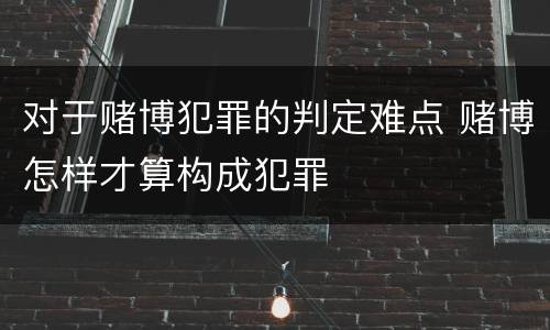 对于赌博犯罪的判定难点 赌博怎样才算构成犯罪