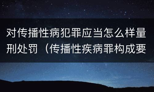 对传播性病犯罪应当怎么样量刑处罚（传播性疾病罪构成要件）