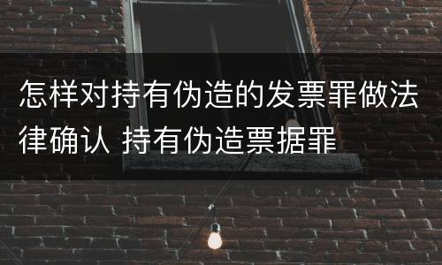 怎样对持有伪造的发票罪做法律确认 持有伪造票据罪