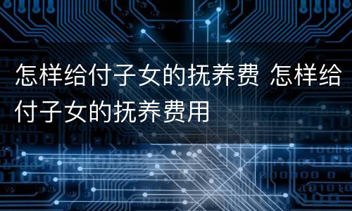 怎样给付子女的抚养费 怎样给付子女的抚养费用