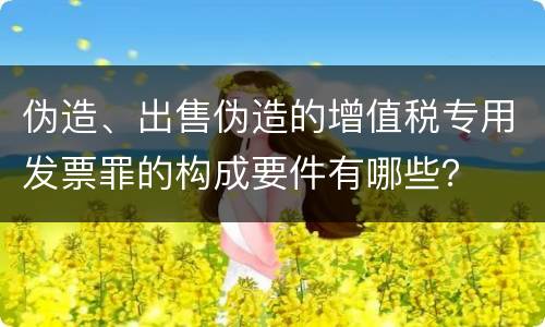 伪造、出售伪造的增值税专用发票罪的构成要件有哪些？