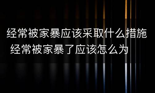 经常被家暴应该采取什么措施 经常被家暴了应该怎么为